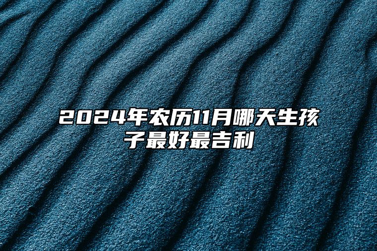 2024年农历11月哪天生孩子最好最吉利 哪一天生孩子吉利