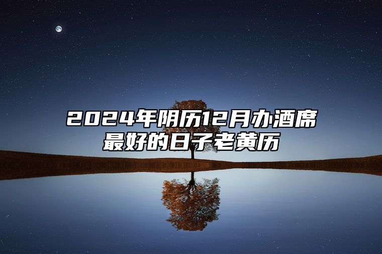 2024年阴历12月办酒席最好的日子老黄历 办酒席老黄历查询