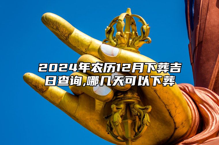 2024年农历12月下葬吉日查询,哪几天可以下葬 适合下葬的黄道吉日