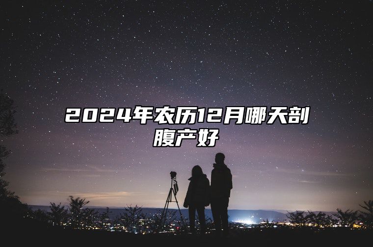 2024年农历12月哪天剖腹产好 是剖腹产的吉日吗？