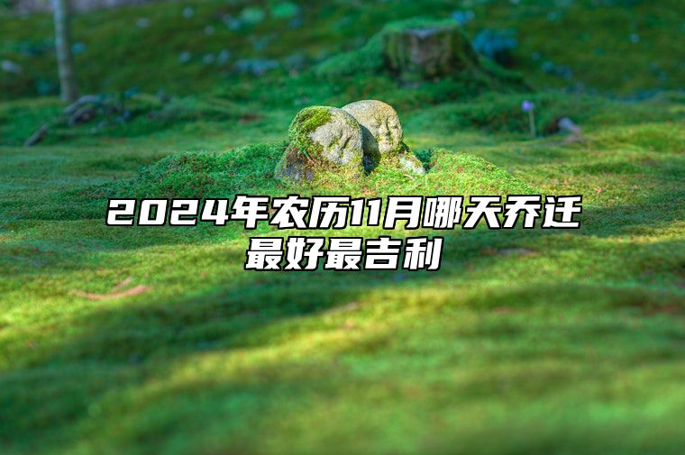 2024年农历11月哪天乔迁最好最吉利 是乔迁的吉日吗？