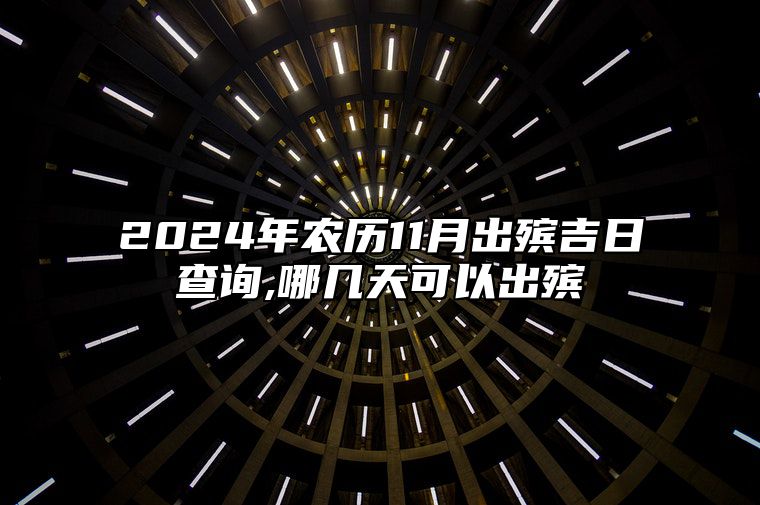 2024年农历11月出殡吉日查询,哪几天可以出殡 是出殡的吉日吗？