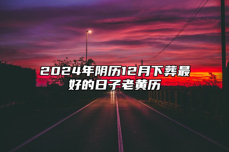 2024年阴历12月下葬最好的日子老黄历 是不是下葬的黄道吉日