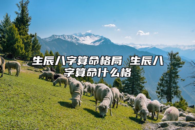生辰八字算命格局 生辰八字算命什么格