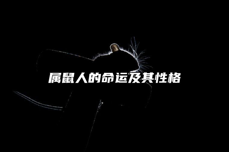 属鼠人的命运及其性格 属鼠的人命运,优缺点,事业财运,婚姻健康怎么样?