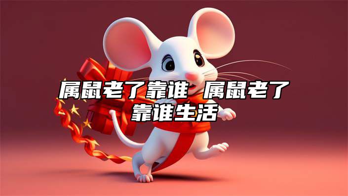 属鼠老了靠谁 属鼠老了靠谁生活 据说属老鼠