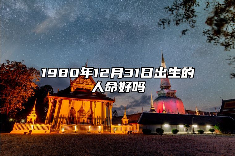1980年12月31日出生的人命好吗 命运如何五行缺什么
