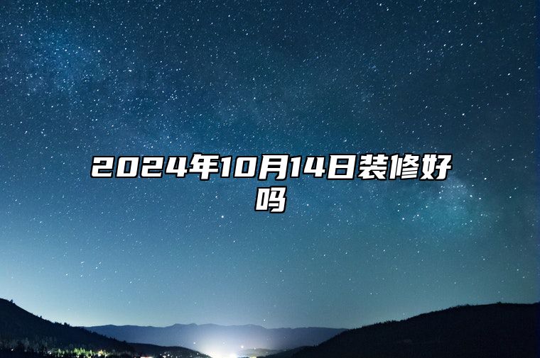 2024年10月14日装修好吗 今日黄历查询详解