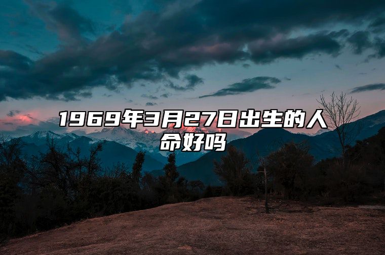 1969年3月27日出生的人命好吗 生辰八字分析五行缺什么