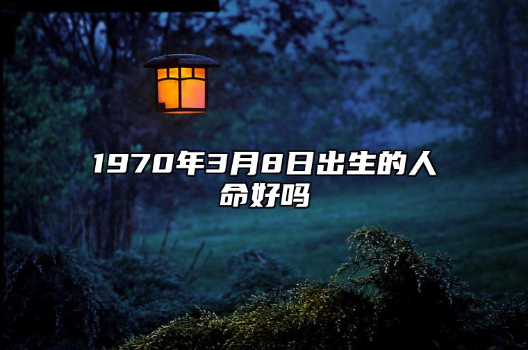 1970年3月8日出生的人命好吗 生辰八字分析五行缺什么