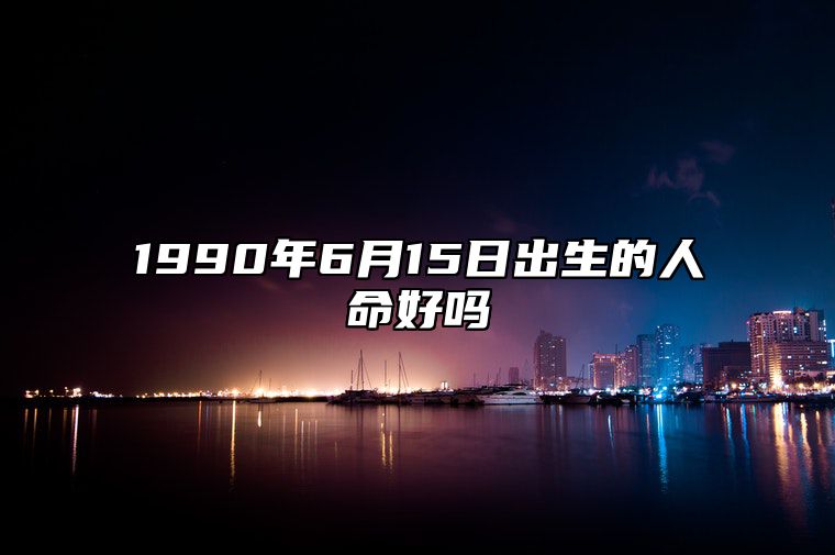 1990年6月15日出生的人命好吗 此日不同时辰八字运势分析