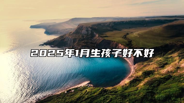 2025年1月生孩子好不好 哪一天生孩子吉利