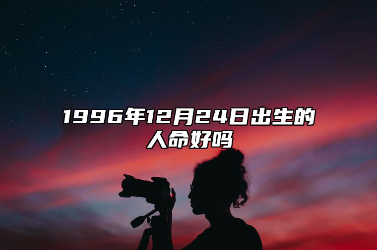 1996年12月24日出生的人命好吗 八字五行查询揭示命运