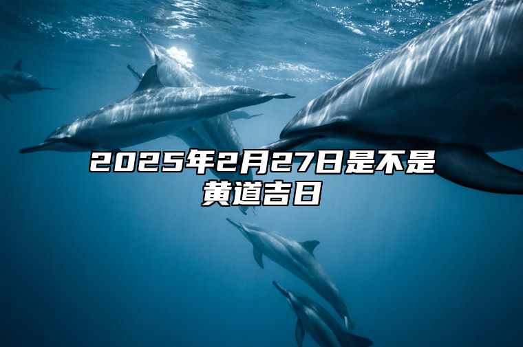 2025年2月27日是不是黄道吉日 今日黄道吉日查询