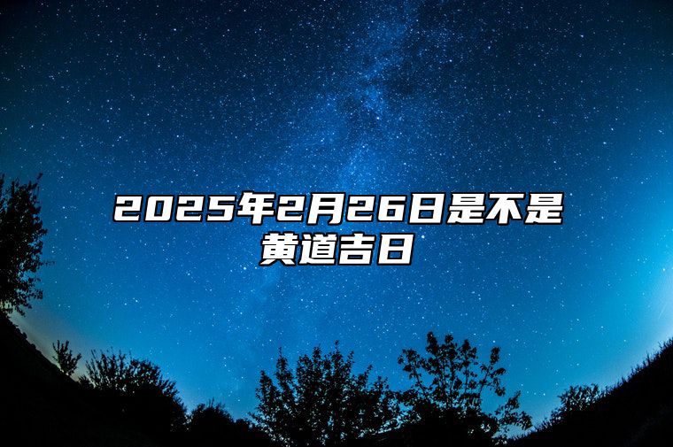 2025年2月26日是不是黄道吉日 今日黄历查询详解