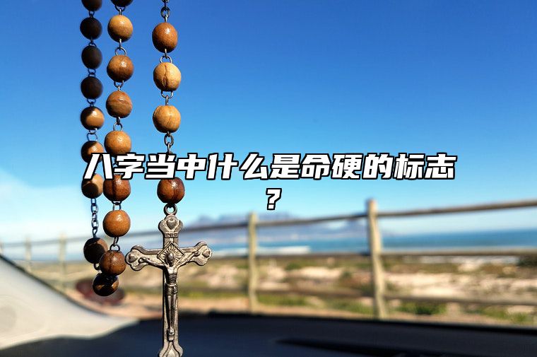八字当中什么是命硬的标志？ 生辰八字命硬是什么意思