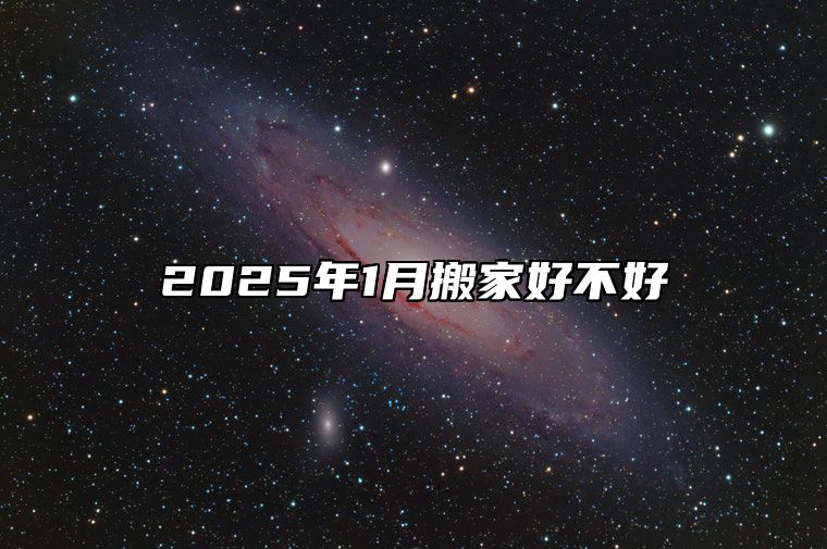 2025年1月搬家好不好 适合搬家的黄道吉日
