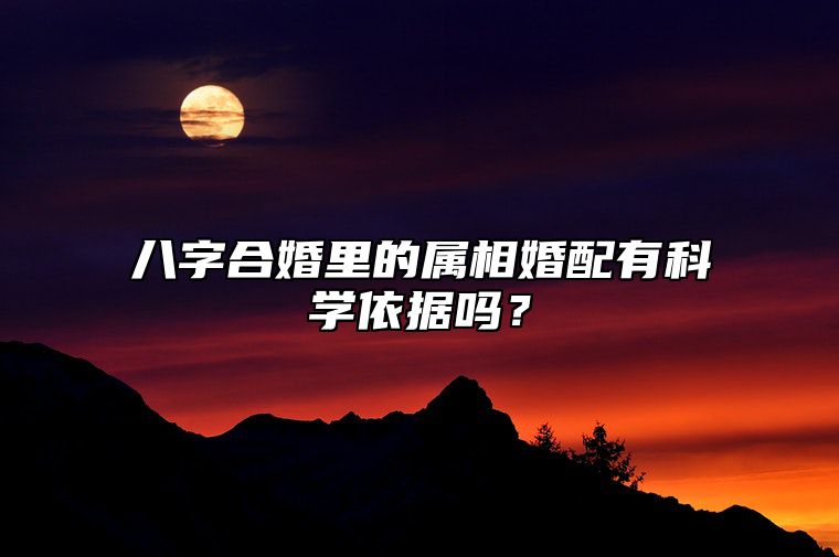 八字合婚里的属相婚配有科学依据吗？ 八字合婚生肖