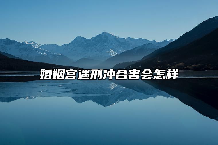 婚姻宫遇刑冲合害会怎样 婚姻宫逢刑冲害如何化解