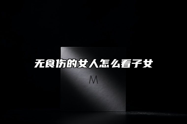 无食伤的女人怎么看子女 八字无食伤的女人是不是没有后代