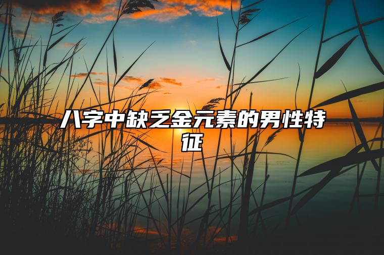 八字中缺乏金元素的男性特征 八字缺金的男人命运怎样