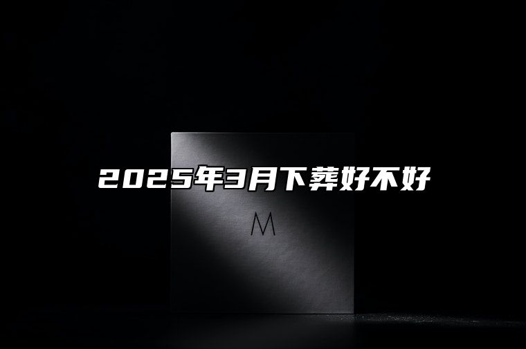 2025年3月下葬好不好 今日下葬黄道吉日查询