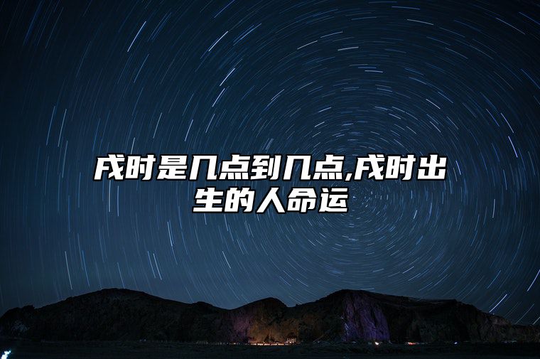 戌时是几点到几点,戌时出生的人命运 戌时是几点出生的时辰
