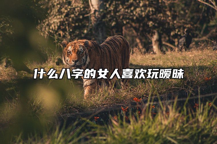 什么八字的女人喜欢玩暧昧 什么八字的女人喜欢玩暧昧关系