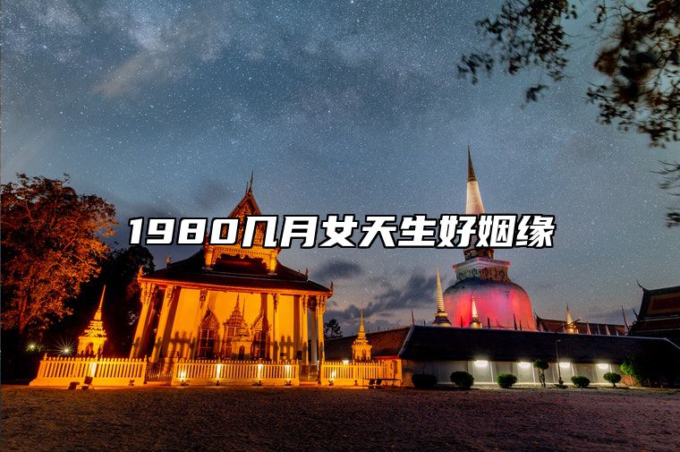 1980几月女天生好姻缘 1980年几月出生的猴女命最苦