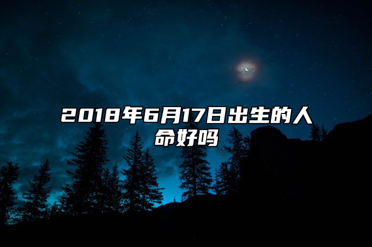 2018年6月17日出生的人命好吗 今日不同时辰生辰八字解析