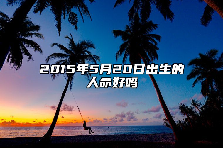 2015年5月20日出生的人命好吗 是什么命,五行缺什么