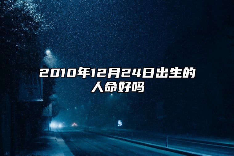 2010年12月24日出生的人命好吗 生辰八字运势查询