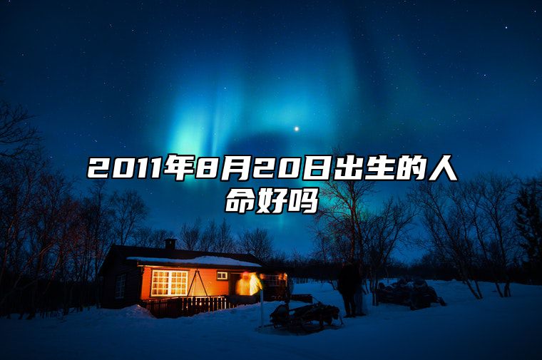 2011年8月20日出生的人命好吗 生辰八字运势查询