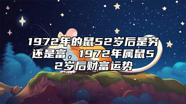 1972年的鼠52岁后是穷还是富，1972年属鼠52岁后财富运势 72年属鼠人50岁后命运如何