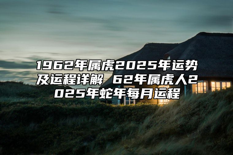 1962年属虎2025年运势及运程详解 62年属虎人2025年蛇年每月运程 1962年虎2021年运势如何