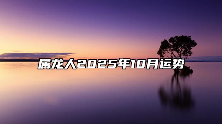 属龙人2025年10月运势 属龙2023年运势及运程_2025年属龙人的全年运势