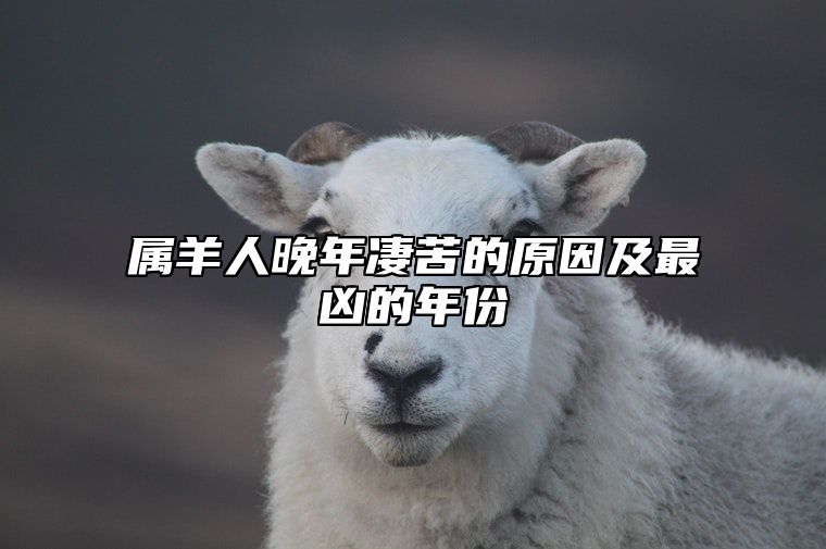 属羊人晚年凄苦的原因及最凶的年份 属羊的人晚年幸福吗