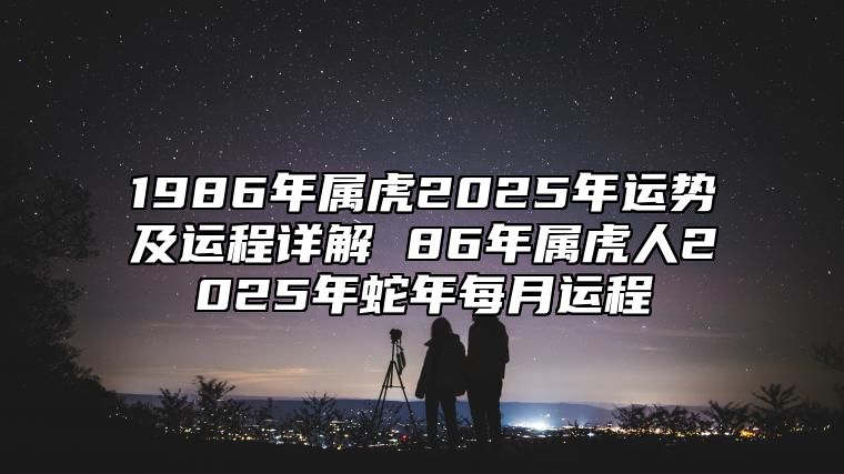 1986年属虎2025年运势及运程详解 86年属虎人2025年蛇年每月运程 2025年1986年属虎人命运