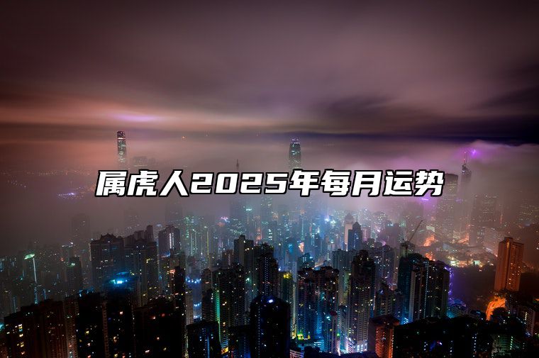 属虎人2025年每月运势 属虎人2025年每月运势及运程详解