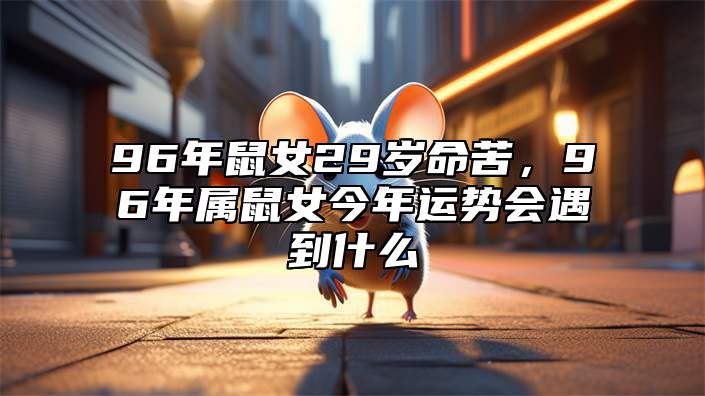 96年鼠女29岁命苦，96年属鼠女今年运势会遇到什么 96年的鼠女2021年怎么样
