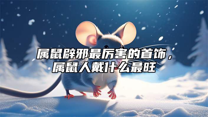 属鼠辟邪最厉害的首饰，属鼠人戴什么最旺 属鼠佩戴什么可以辟邪招财转运