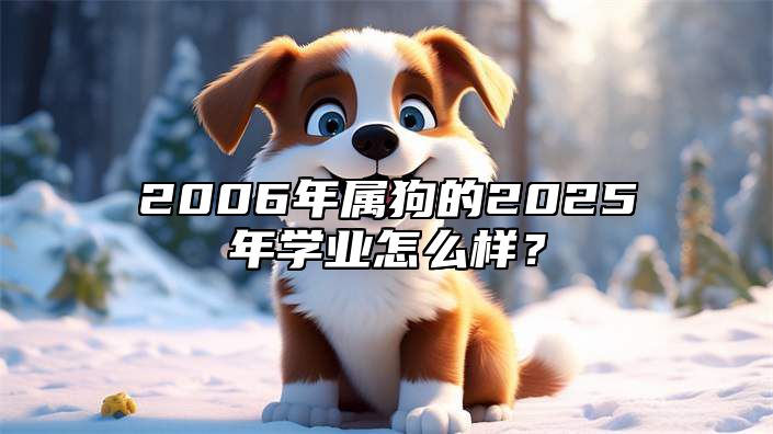 2006年属狗的2025年学业怎么样？ 2006年属狗男孩在2025年学业
