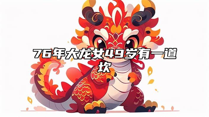 76年大龙女49岁有一道坎 76年属大龙女在2021年的婚姻和运势