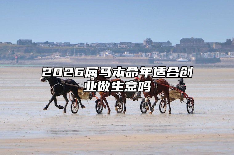 2026属马本命年适合创业做生意吗 属马的在2026年的运势好不好呢