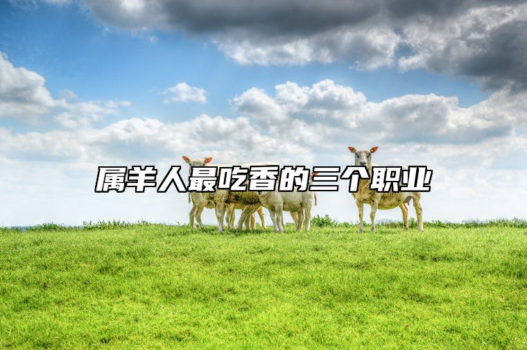 属羊人最吃香的三个职业 属羊的人,做什么职业最好呢?