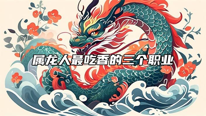 属龙人最吃香的三个职业 属龙人最适合的行业