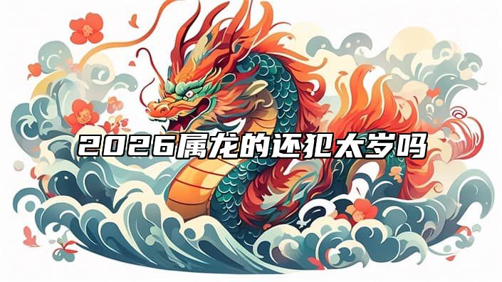 2026属龙的还犯太岁吗 2022年属龙的犯太岁吗?