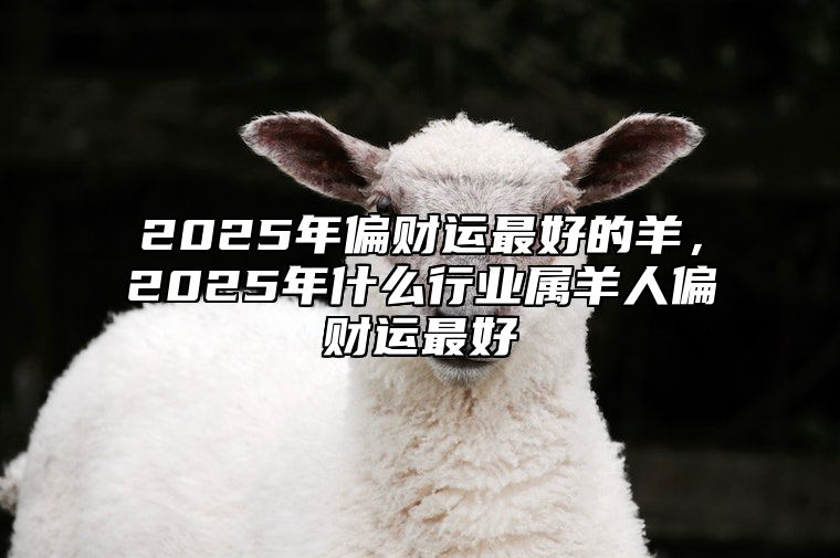2025年偏财运最好的羊，2025年什么行业属羊人偏财运最好 2025年属羊的是什么命