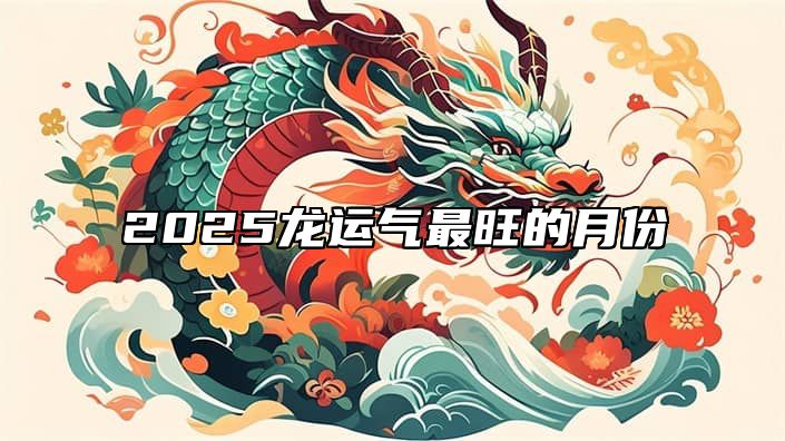2025龙运气最旺的月份 1988年属龙2025全年运势