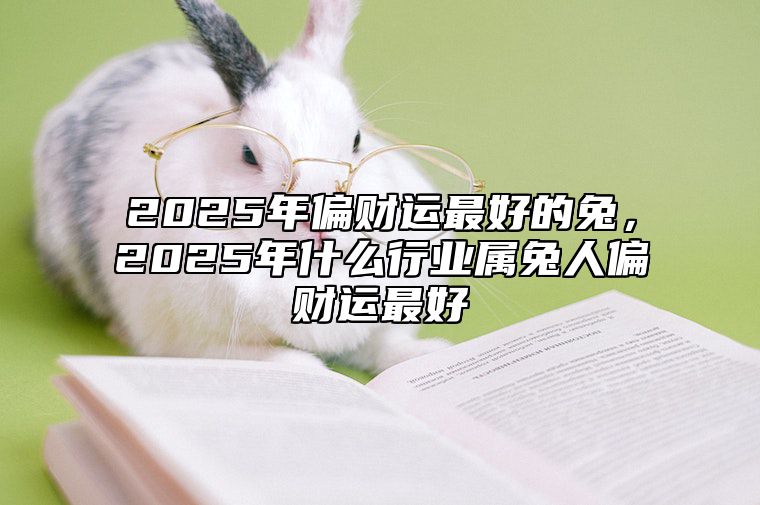 2025年偏财运最好的兔，2025年什么行业属兔人偏财运最好 2025年兔年运势及运程